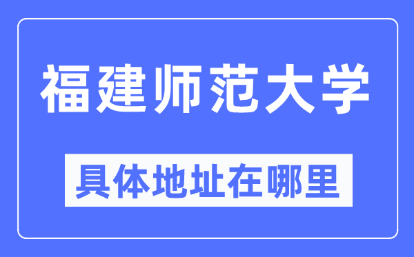福建师范大学具体地址在哪里,在哪个城市,哪个区?