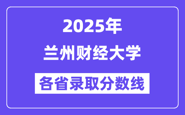 2025高考多少分能上兰州财经大学？各省录取分数线汇总