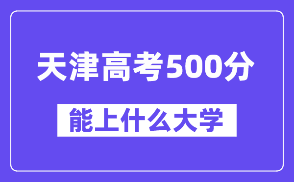 天津高考500分左右能上什么大学?附500分大学名单一览表