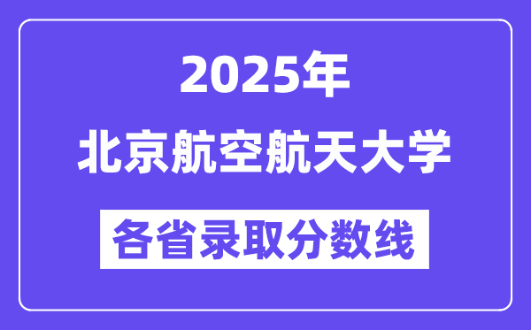 2025高考多少分能上北京航空航天大学?各省录取分数线汇总