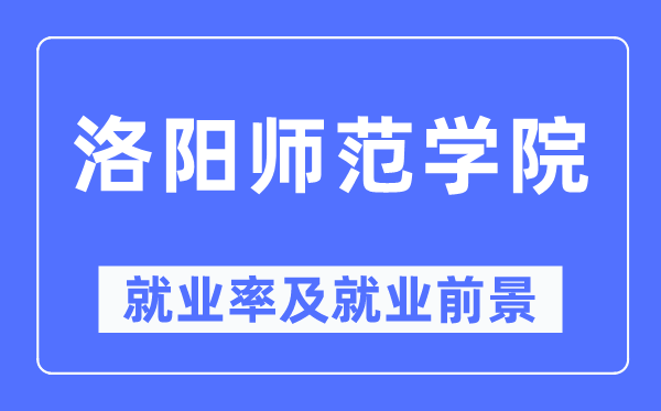 洛阳师范学院就业率及就业前景怎么样,好就业吗?