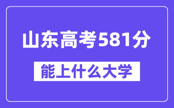 山东高考581分左右能上什么大学?附581分大学名单一览表