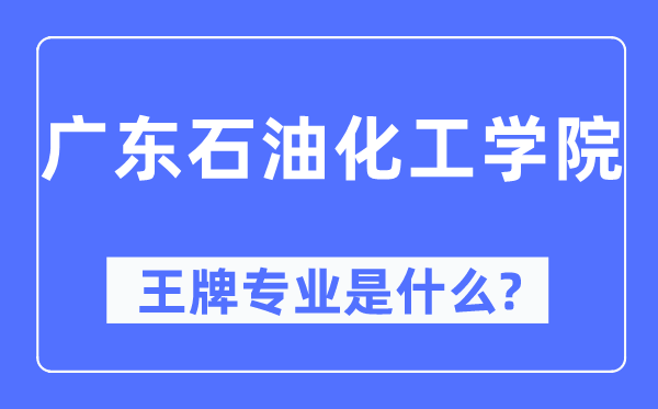 广东石油化工学院王牌专业是什么,有哪些专业比较好?