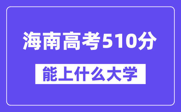 海南高考510分左右能上什么大学?附510分大学名单一览表