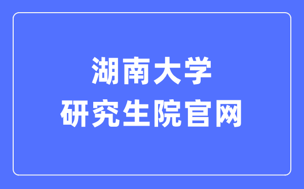 湖南大学研究生院官网入口(http://gra.hnu.edu.cn/)