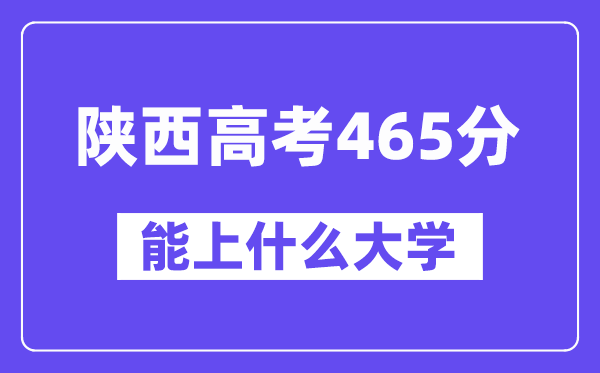 陕西高考465分左右能上什么大学?附465分大学名单一览表