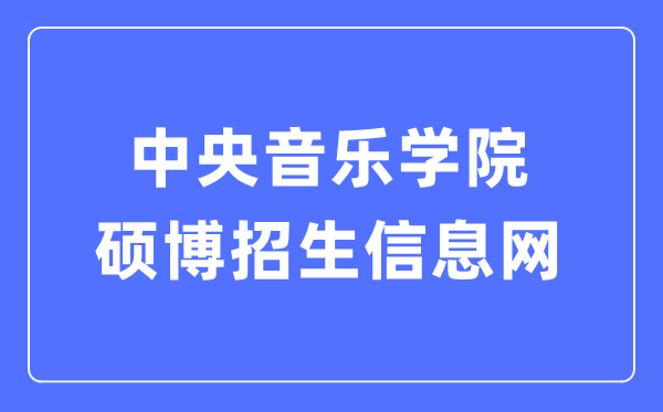 中央音乐学院硕博招生信息网入口(https://www.ccom.edu.cn/szc/jfjg/yjsb/zsxx/)
