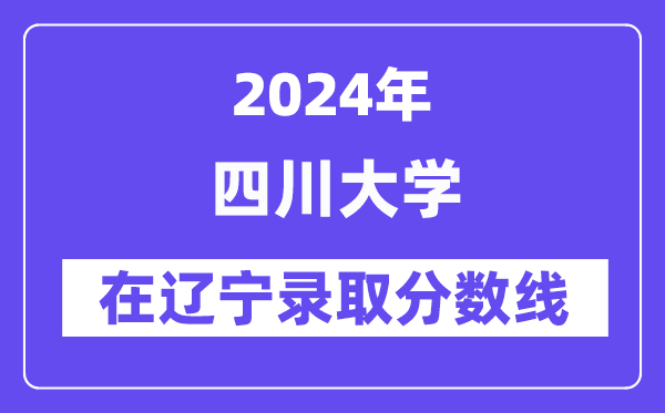 四川大学2024年在辽宁录取分数线一览表(2025年参考)