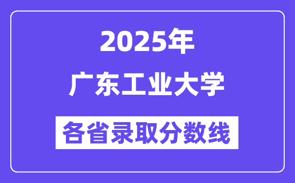 2025高考多少分能上广东工业大学?各省录取分数线汇总