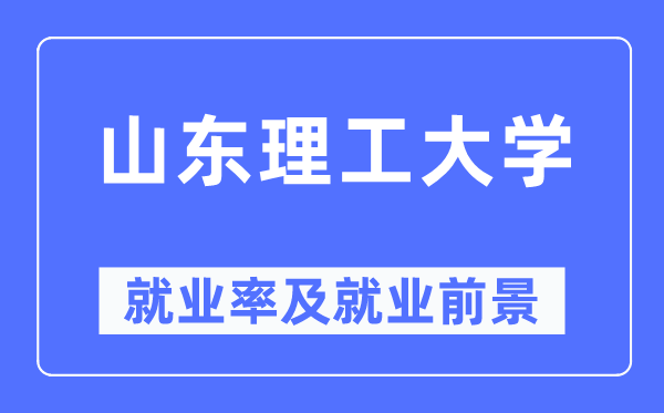 山东理工大学就业率及就业前景怎么样,好就业吗?