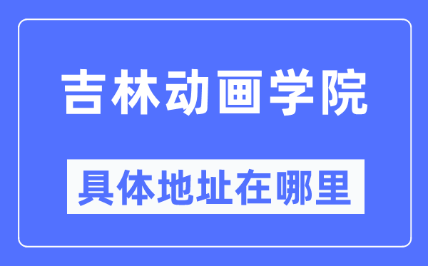 吉林动画学院具体地址在哪里,在哪个城市,哪个区?