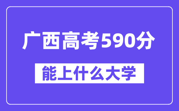 广西高考590分左右能上什么大学?附590分大学名单一览表