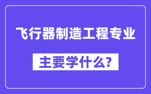 飞行器制造工程专业主要学什么?附飞行器制造工程专业课程目录