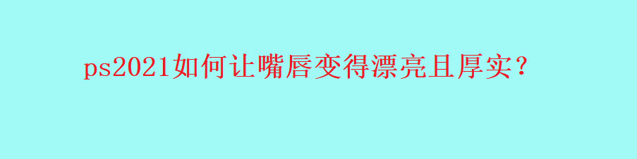 ps2021人物怎么丰唇? ps让嘴唇变得漂亮且厚实的技巧