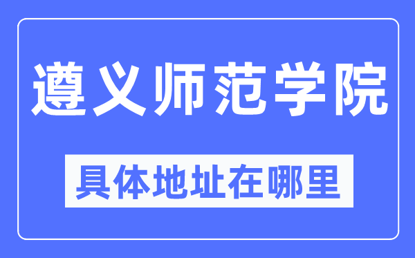 遵义师范学院具体地址在哪里,在遵义的哪个区?