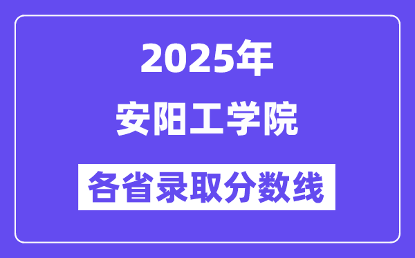 2025高考多少分能上安阳工学院?各省录取分数线汇总