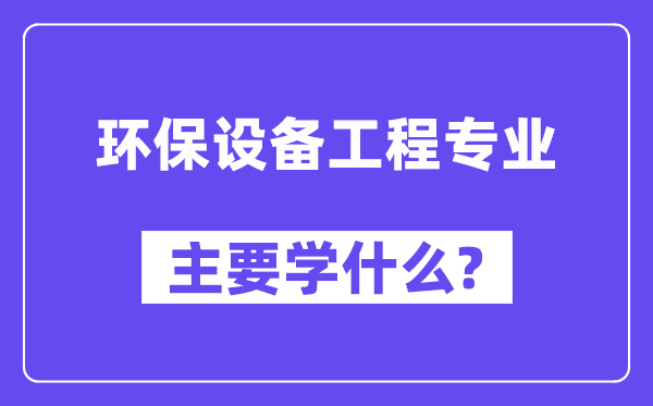 环保设备工程专业主要学什么?附环保设备工程专业课程目录