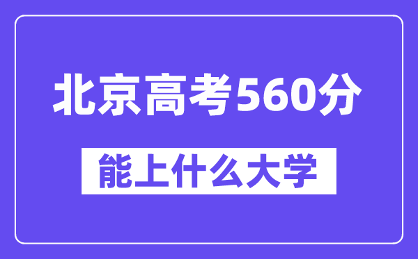 北京高考560分左右能上什么大学?附560分大学名单一览表