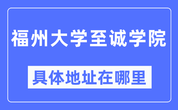 福州大学至诚学院具体地址在哪里,在哪个城市,哪个区?