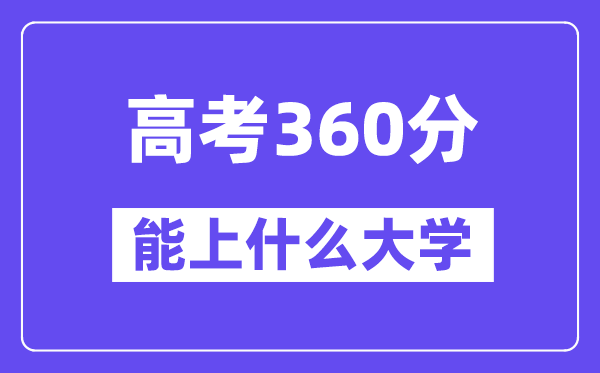 2024年高考360分左右能上什么大学,360分可以报考哪些大学?