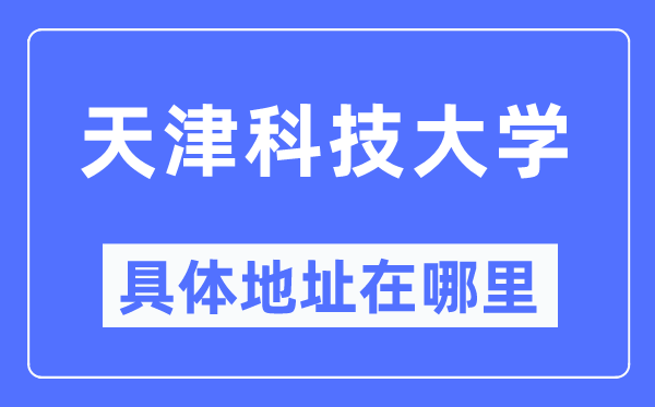 天津科技大学具体地址在哪里,在天津的哪个区?