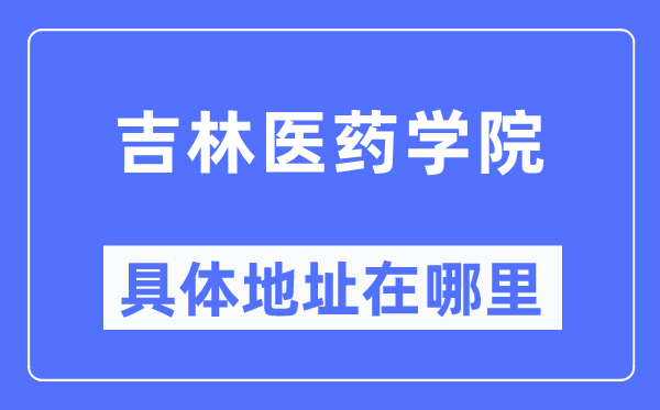 吉林医药学院具体地址在哪里,在哪个城市,哪个区?