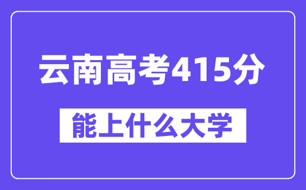 云南高考415分左右能上什么大学?附415分大学名单一览表