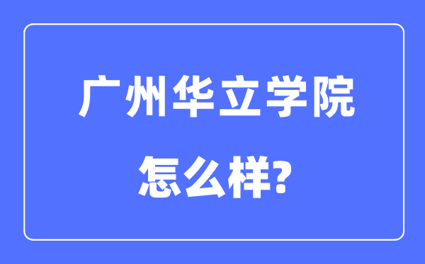 广州华立学院是几本一本还是二本,广州华立学院怎么样?