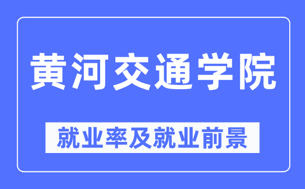 黄河交通学院就业率及就业前景怎么样,好就业吗?