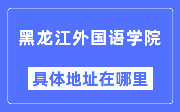 黑龙江外国语学院具体地址在哪里,在黑龙江的哪个区?
