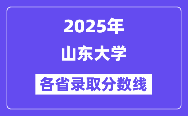 2025高考多少分能上山东大学?各省录取分数线汇总