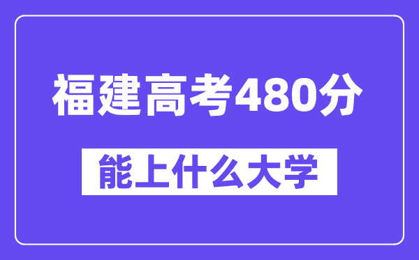 福建高考480分左右能上什么大学?附480分大学名单一览表