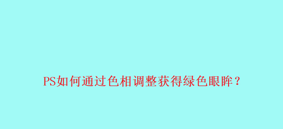 ps怎么利用色相将眼睛调成绿色? ps眼睛颜色调色技巧
