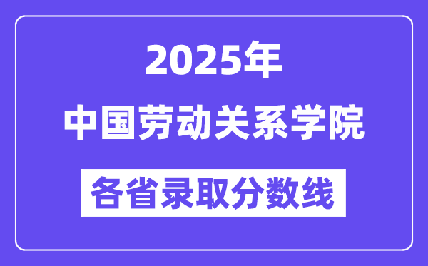 2025高考多少分能上中国劳动关系学院?各省录取分数线汇总