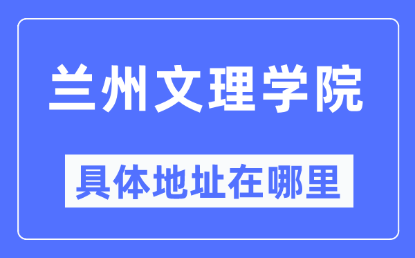 兰州文理学院具体地址在哪里,在兰州的哪个区?