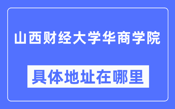 山西财经大学华商学院具体地址在哪里,在哪个城市,哪个区?