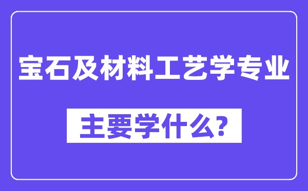 宝石及材料工艺学专业主要学什么?附宝石及材料工艺学专业课程目录