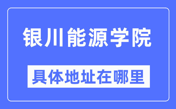 银川能源学院具体地址在哪里,在银川的哪个区?