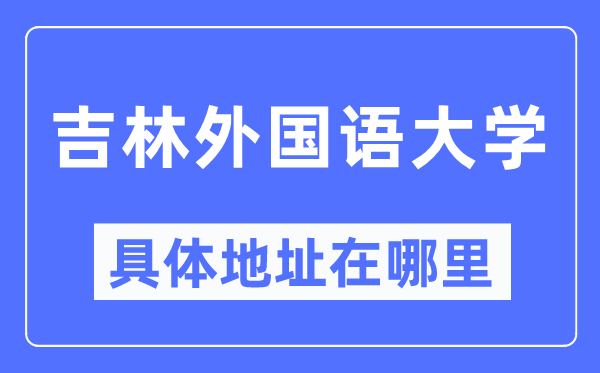 吉林外国语大学具体地址在哪里,在哪个城市,哪个区?