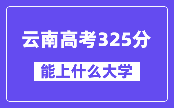 云南高考325分左右能上什么大学?附325分大学名单一览表