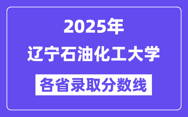 2025高考多少分能上辽宁石油化工大学?各省录取分数线汇总