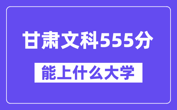 甘肃文科555分左右能上什么大学?(历史类)