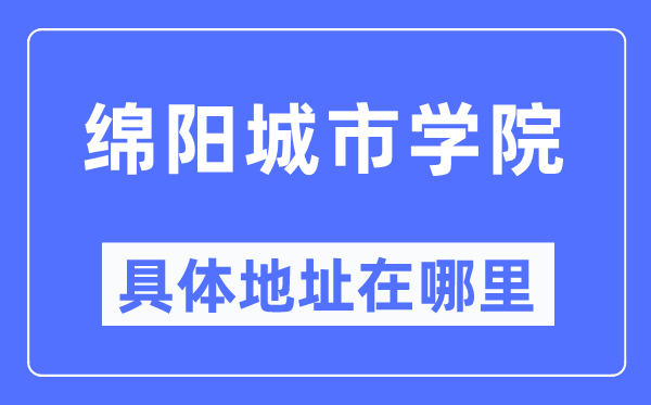 绵阳城市学院具体地址在哪里,在绵阳的哪个区?