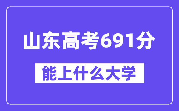 山东高考691分左右能上什么大学?附691分大学名单一览表