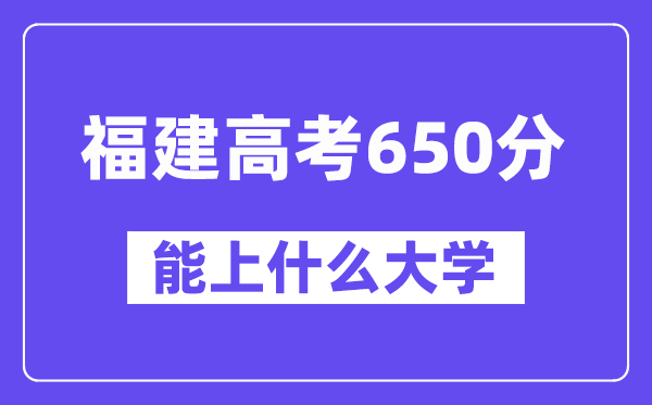 福建高考650分左右能上什么大学?附650分大学名单一览表