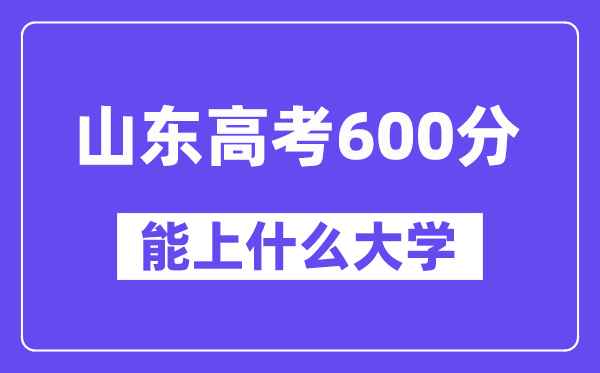 山东高考600分左右能上什么大学?附600分大学名单一览表