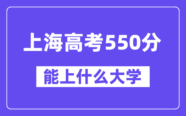 上海高考550分左右能上什么大学?附550分大学名单一览表