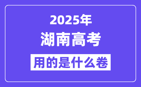 2025年湖南高考用的是什么卷,湖南高考试卷是全国几卷?