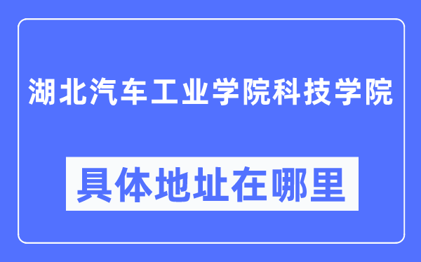 湖北汽车工业学院科技学院具体地址在哪里,在哪个城市,哪个区?