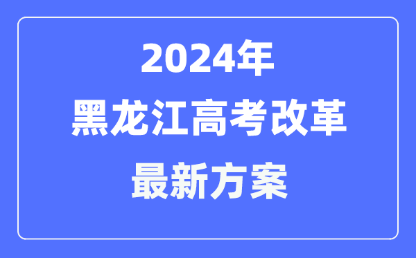 黑龙江2024高考改革最新方案,黑龙江高考模式是什么?